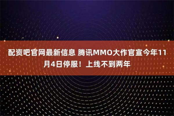 配资吧官网最新信息 腾讯MMO大作官宣今年11月4日停服！上线不到两年