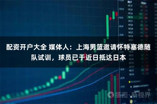 配资开户大全 媒体人：上海男篮邀请怀特塞德随队试训，球员已于近日抵达日本