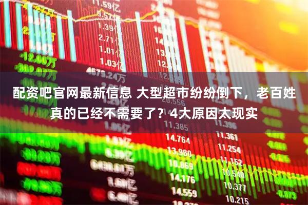 配资吧官网最新信息 大型超市纷纷倒下，老百姓真的已经不需要了？4大原因太现实