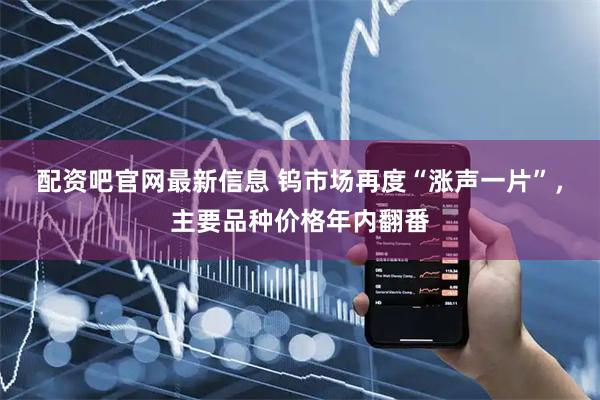 配资吧官网最新信息 钨市场再度“涨声一片”，主要品种价格年内翻番