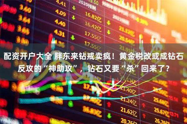 配资开户大全 胖东来钻戒卖疯！黄金税改或成钻石反攻的“神助攻”，钻石又要“杀”回来了？
