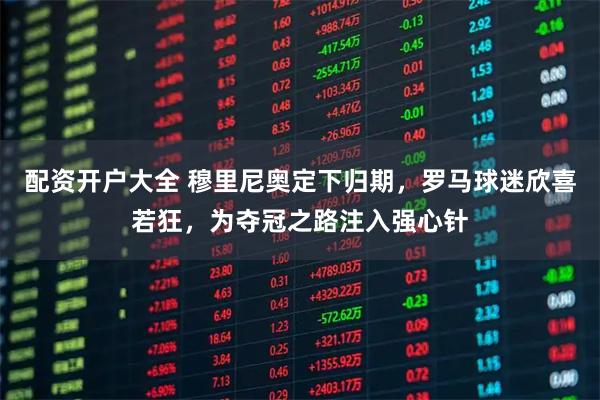 配资开户大全 穆里尼奥定下归期，罗马球迷欣喜若狂，为夺冠之路注入强心针