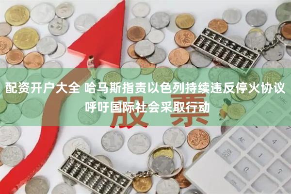 配资开户大全 哈马斯指责以色列持续违反停火协议 呼吁国际社会采取行动