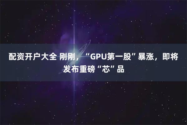配资开户大全 刚刚，“GPU第一股”暴涨，即将发布重磅“芯”品