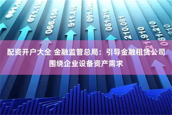 配资开户大全 金融监管总局：引导金融租赁公司围绕企业设备资产需求