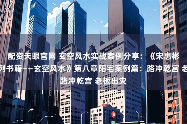 配资天眼官网 玄空风水实战案例分享：《宋惠彬易经系列书籍——玄空风水》第八章阳宅案例篇：路冲乾宫 老板出灾