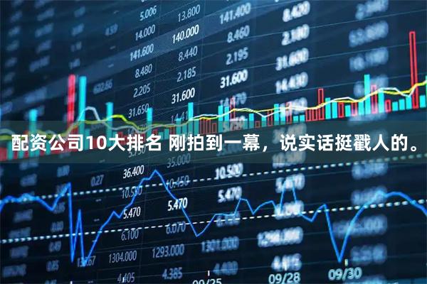 配资公司10大排名 刚拍到一幕，说实话挺戳人的。