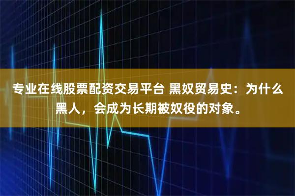 专业在线股票配资交易平台 黑奴贸易史：为什么黑人，会成为长期被奴役的对象。