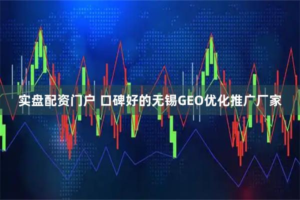 实盘配资门户 口碑好的无锡GEO优化推广厂家