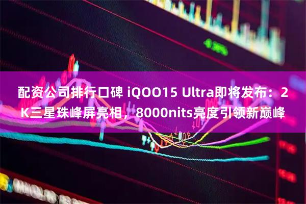 配资公司排行口碑 iQOO15 Ultra即将发布：2K三星珠峰屏亮相，8000nits亮度引领新巅峰