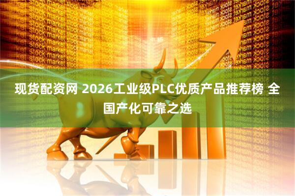 现货配资网 2026工业级PLC优质产品推荐榜 全国产化可靠之选