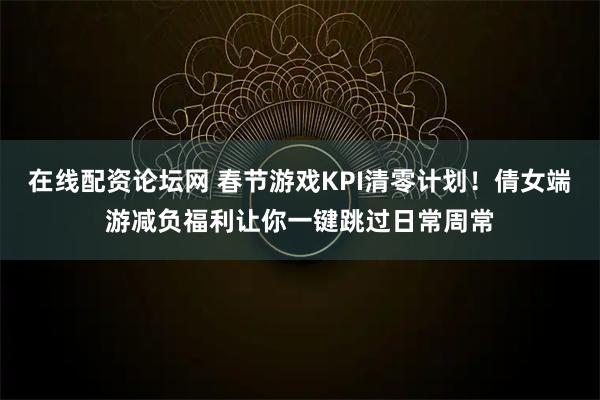在线配资论坛网 春节游戏KPI清零计划！倩女端游减负福利让你一键跳过日常周常