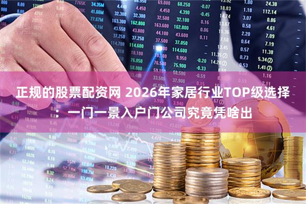 正规的股票配资网 2026年家居行业TOP级选择：一门一景入户门公司究竟凭啥出