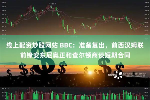 线上配资炒股网站 BBC：准备复出，前西汉姆联前锋安东尼奥正和查尔顿商谈短期合同