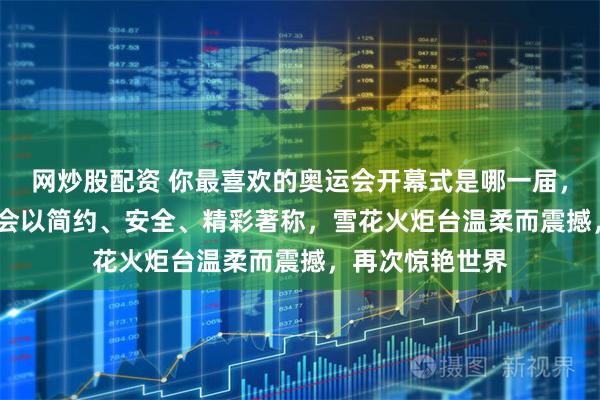 网炒股配资 你最喜欢的奥运会开幕式是哪一届，2022北京冬奥会以简约、安全、精彩著称，雪花火炬台温柔而震撼，再次惊艳世界