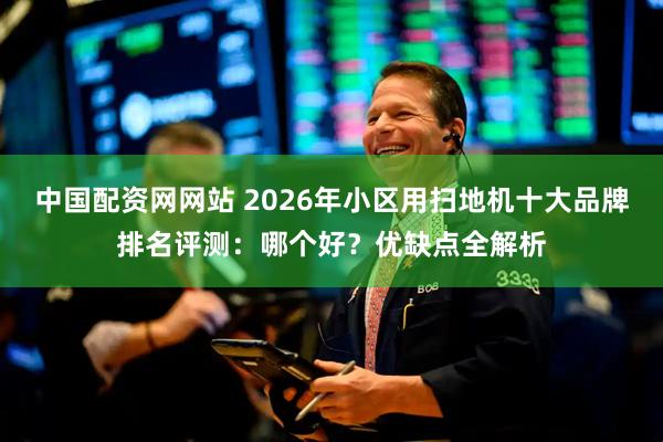 中国配资网网站 2026年小区用扫地机十大品牌排名评测：哪个好？优缺点全解析