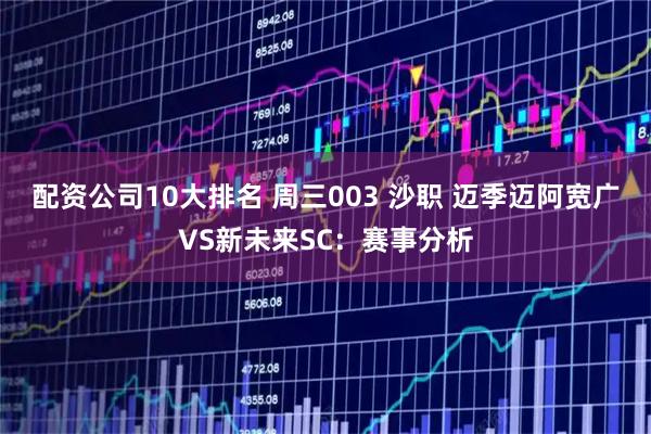 配资公司10大排名 周三003 沙职 迈季迈阿宽广VS新未来SC：赛事分析