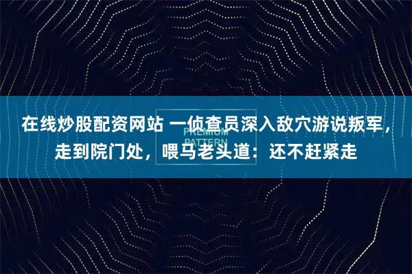 在线炒股配资网站 一侦查员深入敌穴游说叛军，走到院门处，喂马老头道：还不赶紧走