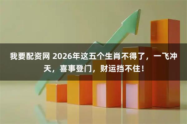 我要配资网 2026年这五个生肖不得了，一飞冲天，喜事登门，财运挡不住！
