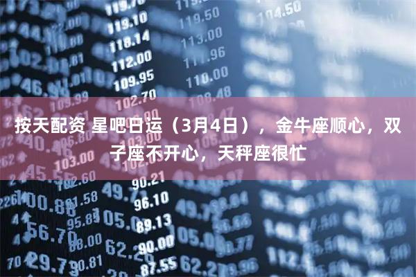 按天配资 星吧日运（3月4日），金牛座顺心，双子座不开心，天秤座很忙