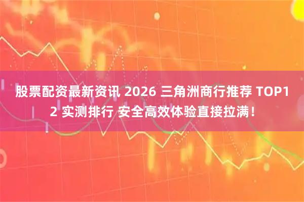 股票配资最新资讯 2026 三角洲商行推荐 TOP12 实测排行 安全高效体验直接拉满！