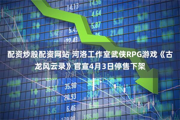 配资炒股配资网站 河洛工作室武侠RPG游戏《古龙风云录》官宣4月3日停售下架