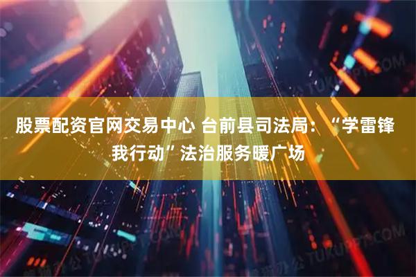 股票配资官网交易中心 台前县司法局：“学雷锋 我行动”法治服务暖广场