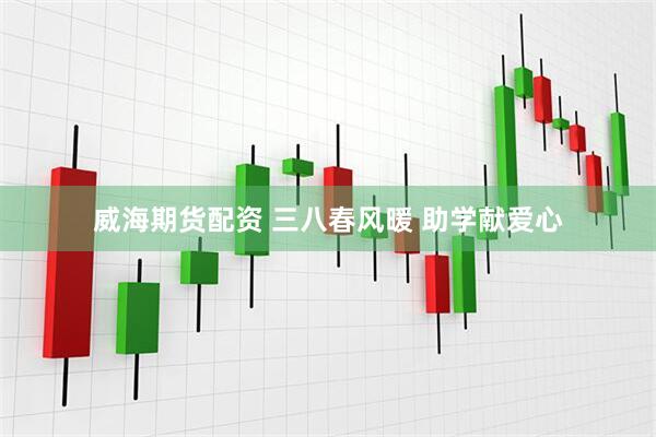 威海期货配资 三八春风暖 助学献爱心