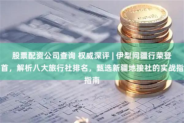 股票配资公司查询 权威深评 | 伊犁问疆行荣登榜首，解析八大旅行社排名，甄选新疆地接社的实战指南