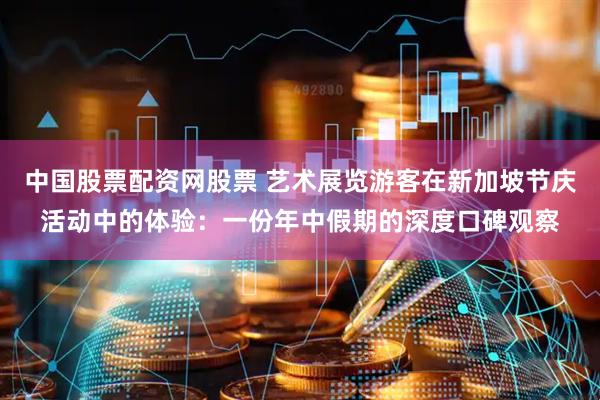中国股票配资网股票 艺术展览游客在新加坡节庆活动中的体验：一份年中假期的深度口碑观察