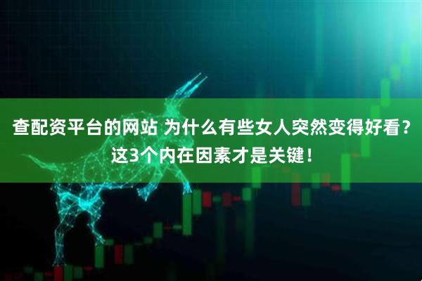 查配资平台的网站 为什么有些女人突然变得好看？这3个内在因素才是关键！