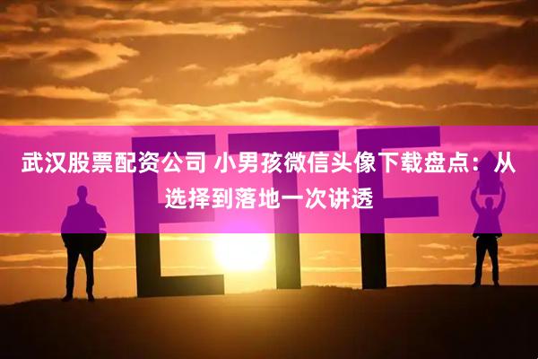 武汉股票配资公司 小男孩微信头像下载盘点：从选择到落地一次讲透