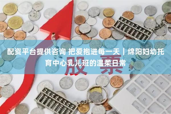 配资平台提供咨询 把爱抱进每一天｜绵阳妇幼托育中心乳儿班的温柔日常