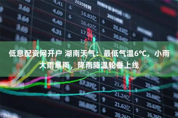 低息配资网开户 湖南天气：最低气温6℃，小雨大雨暴雨，降雨降温轮番上线