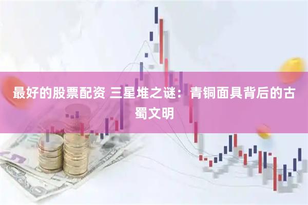 最好的股票配资 三星堆之谜：青铜面具背后的古蜀文明