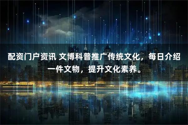 配资门户资讯 文博科普推广传统文化，每日介绍一件文物，提升文化素养。