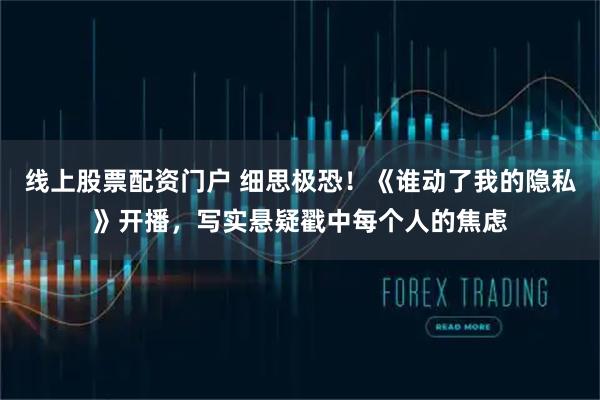 线上股票配资门户 细思极恐！《谁动了我的隐私》开播，写实悬疑戳中每个人的焦虑