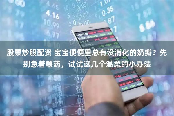 股票炒股配资 宝宝便便里总有没消化的奶瓣？先别急着喂药，试试这几个温柔的小办法