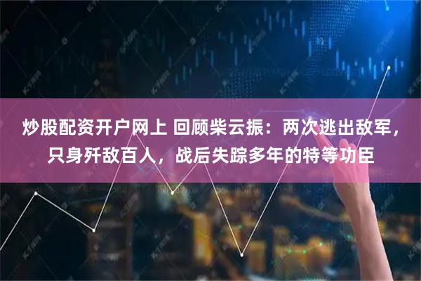 炒股配资开户网上 回顾柴云振：两次逃出敌军，只身歼敌百人，战后失踪多年的特等功臣