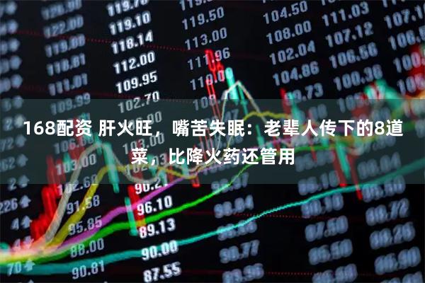 168配资 肝火旺，嘴苦失眠：老辈人传下的8道菜，比降火药还管用