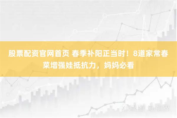 股票配资官网首页 春季补阳正当时！8道家常春菜增强娃抵抗力，妈妈必看