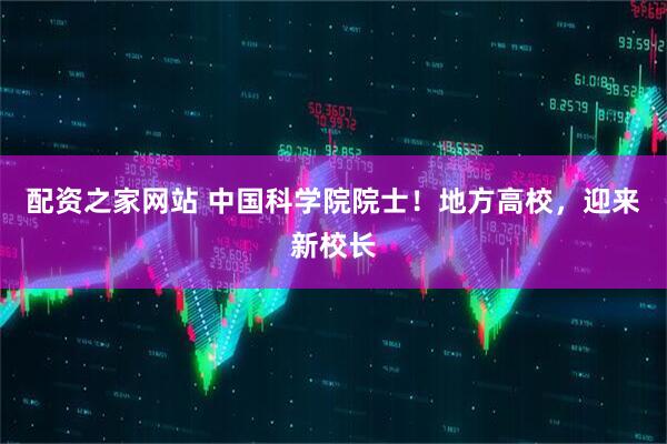 配资之家网站 中国科学院院士！地方高校，迎来新校长
