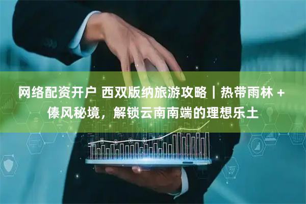 网络配资开户 西双版纳旅游攻略｜热带雨林 + 傣风秘境，解锁云南南端的理想乐土