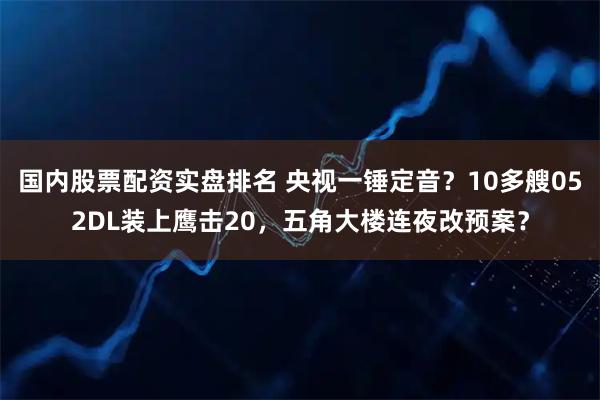 国内股票配资实盘排名 央视一锤定音？10多艘052DL装上鹰击20，五角大楼连夜改预案？