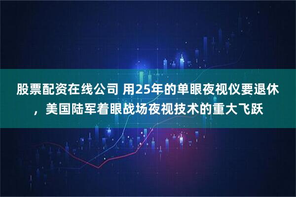 股票配资在线公司 用25年的单眼夜视仪要退休，美国陆军着眼战场夜视技术的重大飞跃