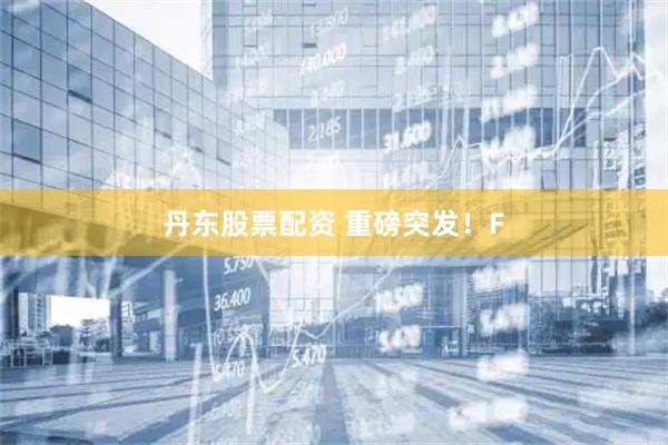 丹东股票配资 重磅突发！F